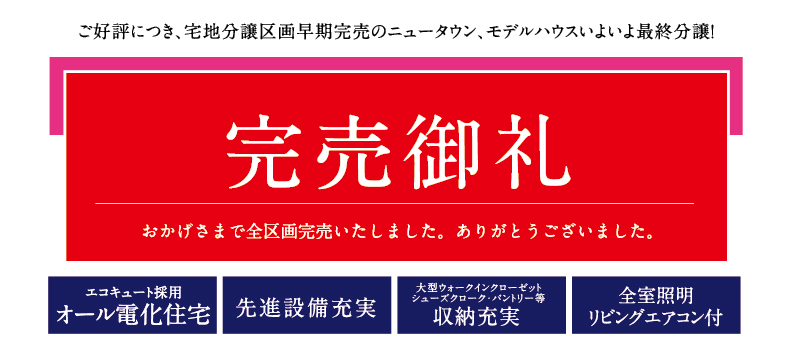 ご好評につき、宅地分譲区画早期完売のニュータウンに限定2邸のモデルハウスが誕生！新築分譲住宅 販売価格 2,898万円（税込）～【エコキュート採用】【先進設備充実】【大型ウォークインクローゼット、シューズクローク・パントリー等収納充実】【全室証明リビングエアコン付】